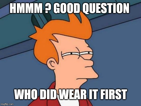 Futurama Fry Meme | HMMM ? GOOD QUESTION WHO DID WEAR IT FIRST | image tagged in memes,futurama fry | made w/ Imgflip meme maker