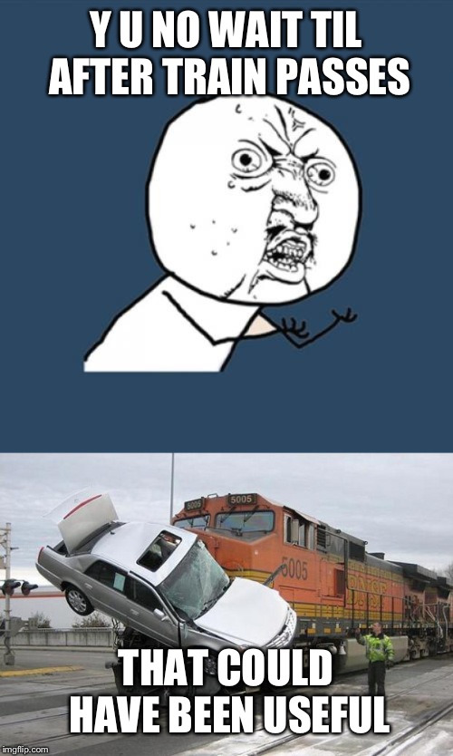 Y U NO WAIT TIL AFTER TRAIN PASSES; THAT COULD HAVE BEEN USEFUL | image tagged in memes,y u no,disaster train | made w/ Imgflip meme maker