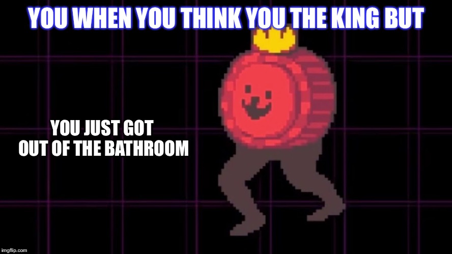 K.round da king | YOU WHEN YOU THINK YOU THE KING BUT; YOU JUST GOT OUT OF THE BATHROOM | image tagged in comedy | made w/ Imgflip meme maker
