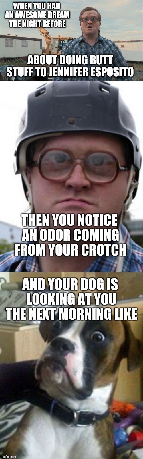 WHEN YOU HAD AN AWESOME DREAM THE NIGHT BEFORE; ABOUT DOING BUTT STUFF TO JENNIFER ESPOSITO; THEN YOU NOTICE AN ODOR COMING FROM YOUR CROTCH; AND YOUR DOG IS LOOKING AT YOU THE NEXT MORNING LIKE | image tagged in memes,trailer park boys bubbles,dogs,bubbles trailer park boys | made w/ Imgflip meme maker