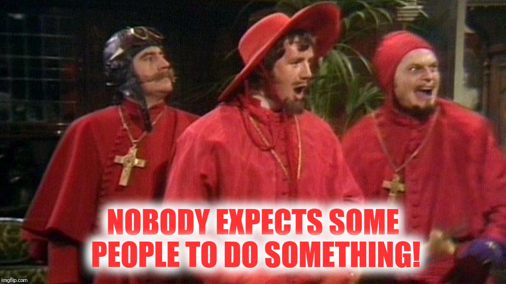 Well, when you put it that way | NOBODY EXPECTS SOME PEOPLE TO DO SOMETHING! | image tagged in nobody expects the spanish inquisition monty python,monty python,the spanish inquisition | made w/ Imgflip meme maker