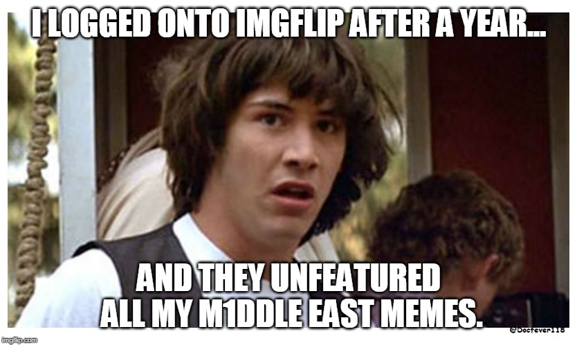 Really? | I LOGGED ONTO IMGFLIP AFTER A YEAR... AND THEY UNFEATURED ALL MY M1DDLE EAST MEMES. | image tagged in conspiracy keanu reeves,why so serious,why so serious joker,oh crap,bad luck raydog | made w/ Imgflip meme maker