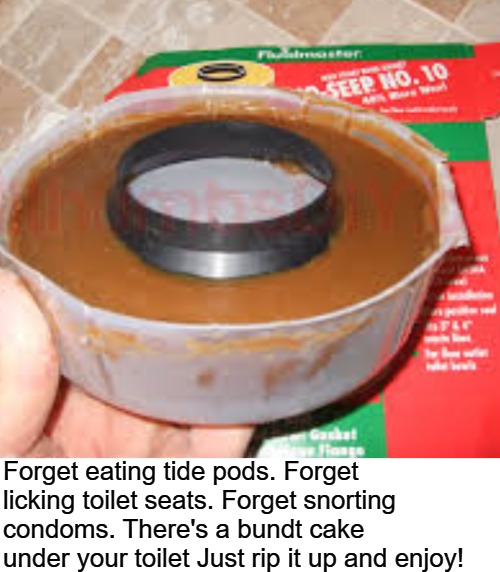 Attention Millennials: Forget eating tide pods. | Forget eating tide pods.
Forget licking toilet seats.
Forget snorting condoms.
There's a bundt cake under your toilet
Just rip it up
and enjoy! | image tagged in tide pods,toilet seats,snorting condoms,condom challenge,tide pod challenge,bundt cake challenge | made w/ Imgflip meme maker