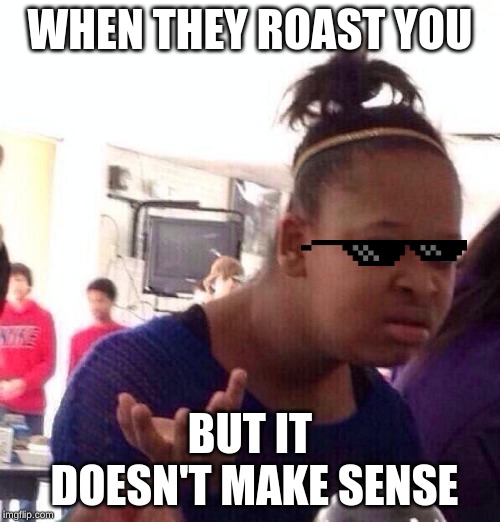 Black Girl Wat | WHEN THEY ROAST YOU; BUT IT DOESN'T MAKE SENSE | image tagged in memes,black girl wat | made w/ Imgflip meme maker