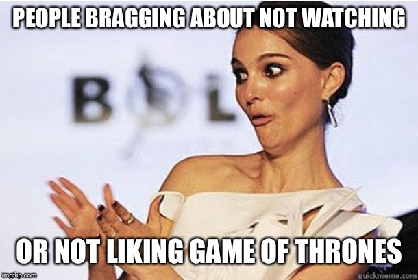 Sarcastic Natalie Portman | PEOPLE BRAGGING ABOUT NOT WATCHING; OR NOT LIKING GAME OF THRONES | image tagged in sarcastic natalie portman | made w/ Imgflip meme maker