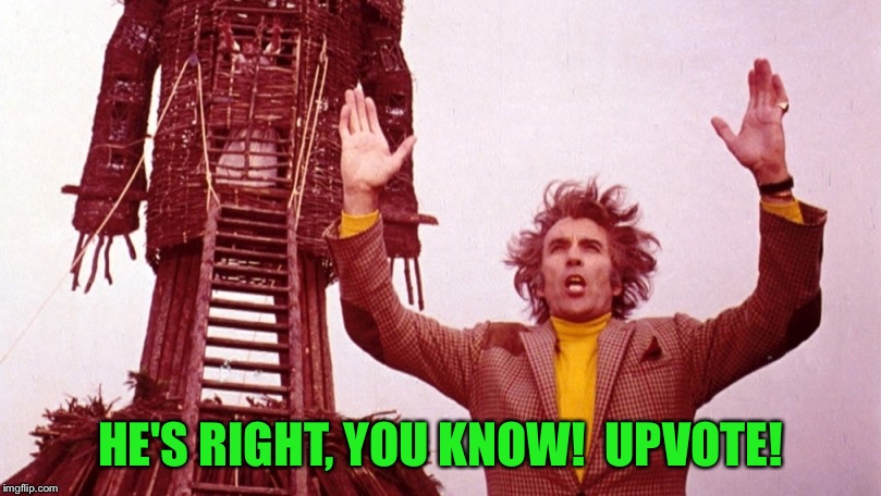 Christopher Lee Wicker Man | HE'S RIGHT, YOU KNOW!  UPVOTE! | image tagged in christopher lee wicker man | made w/ Imgflip meme maker