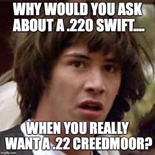 Conspiracy Keanu Meme | WHY WOULD YOU ASK ABOUT A .220 SWIFT.... WHEN YOU REALLY WANT A .22 CREEDMOOR? | image tagged in memes,conspiracy keanu | made w/ Imgflip meme maker