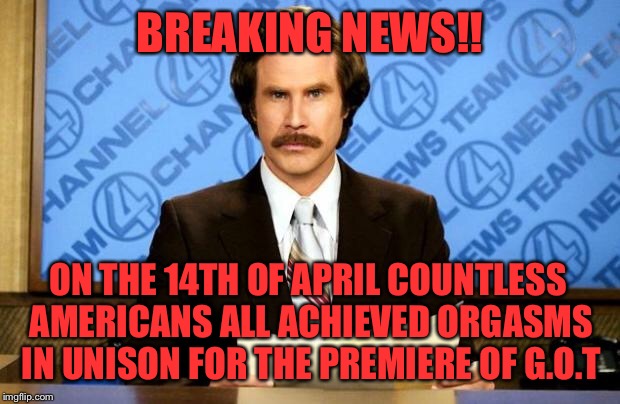 BREAKING NEWS | BREAKING NEWS!! ON THE 14TH OF APRIL COUNTLESS AMERICANS ALL ACHIEVED ORGASMS IN UNISON FOR THE PREMIERE OF G.O.T | image tagged in breaking news | made w/ Imgflip meme maker