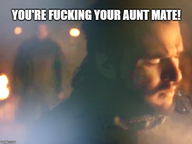 YOU'RE FUCKING YOUR AUNT MATE! | made w/ Imgflip meme maker