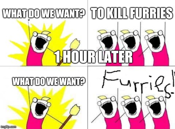 What Do We Want | WHAT DO WE WANT? TO KILL FURRIES; 1 HOUR LATER; WHAT DO WE WANT? | image tagged in memes,what do we want,furries | made w/ Imgflip meme maker