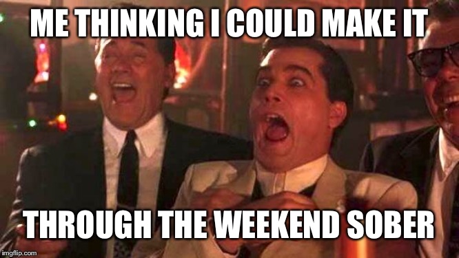 GOODFELLAS LAUGHING SCENE, HENRY HILL | ME THINKING I COULD MAKE IT; THROUGH THE WEEKEND SOBER | image tagged in goodfellas laughing scene henry hill | made w/ Imgflip meme maker