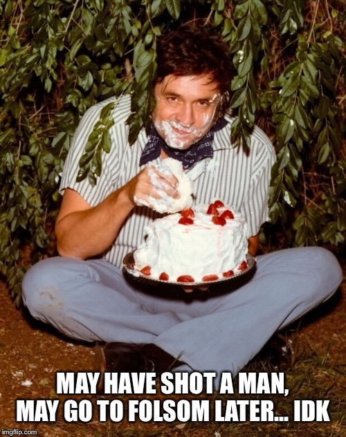 Cash don’t know | MAY HAVE SHOT A MAN, MAY GO TO FOLSOM LATER... IDK | image tagged in idk,later,johnny cash,lol,cake | made w/ Imgflip meme maker