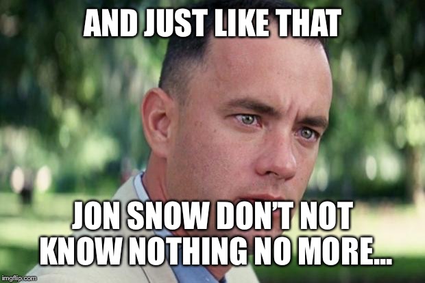 And Just Like That Meme | AND JUST LIKE THAT; JON SNOW DON’T NOT KNOW NOTHING NO MORE... | image tagged in forrest gump | made w/ Imgflip meme maker