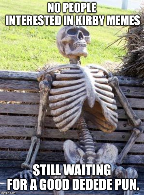 Waiting Skeleton | NO PEOPLE INTERESTED IN KIRBY MEMES; STILL WAITING FOR A GOOD DEDEDE PUN. | image tagged in memes,waiting skeleton | made w/ Imgflip meme maker