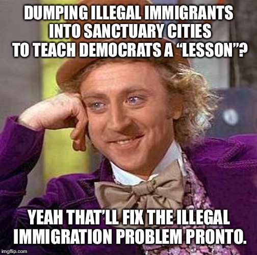 Creepy Condescending Wonka Meme | DUMPING ILLEGAL IMMIGRANTS INTO SANCTUARY CITIES TO TEACH DEMOCRATS A “LESSON”? YEAH THAT’LL FIX THE ILLEGAL IMMIGRATION PROBLEM PRONTO. | image tagged in memes,creepy condescending wonka | made w/ Imgflip meme maker