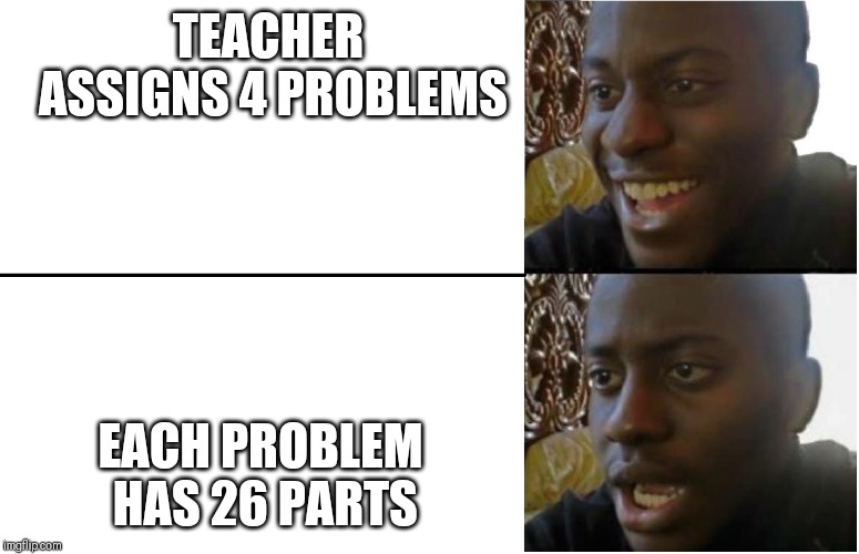 Disappointed Black Guy | TEACHER ASSIGNS 4 PROBLEMS; EACH PROBLEM HAS 26 PARTS | image tagged in disappointed black guy | made w/ Imgflip meme maker
