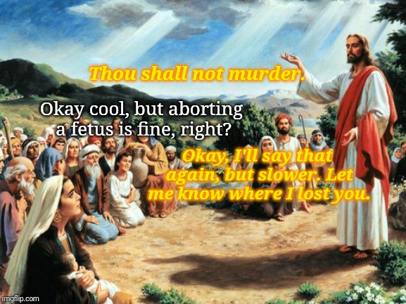 jesus said | Thou shall not murder. Okay cool, but aborting a fetus is fine, right? Okay, I'll say that again, but slower. Let me know where I lost you. | image tagged in jesus said | made w/ Imgflip meme maker