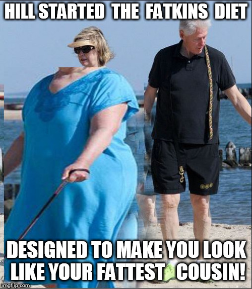 LOOKS  LIKE  ITS  WORKIN  TO  ME! | HILL STARTED  THE  FATKINS  DIET; DESIGNED TO MAKE YOU LOOK LIKE YOUR FATTEST   COUSIN! | image tagged in hillary clinton,fat tub of lard fatkins diet fat cousin | made w/ Imgflip meme maker