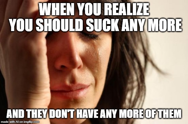 A.I. Meme Week; May 26th to June 1st, a JumRum and EGOS event. | WHEN YOU REALIZE YOU SHOULD SUCK ANY MORE; AND THEY DON'T HAVE ANY MORE OF THEM | image tagged in memes,first world problems,ai meme week,jumrum,egos,suck | made w/ Imgflip meme maker