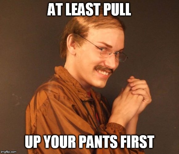 Combover Creeper | AT LEAST PULL UP YOUR PANTS FIRST | image tagged in combover creeper | made w/ Imgflip meme maker