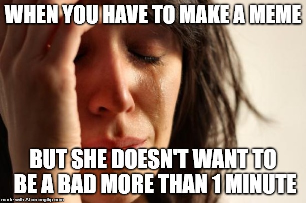 Learn English A.I. please! | WHEN YOU HAVE TO MAKE A MEME; BUT SHE DOESN'T WANT TO BE A BAD MORE THAN 1 MINUTE | image tagged in memes,first world problems,ai meme,bad,minute | made w/ Imgflip meme maker