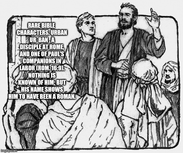 Urban | RARE BIBLE CHARACTERS.
URBAN UR´BAN
, A DISCIPLE AT ROME, AND ONE OF PAUL'S COMPANIONS IN LABOR (ROM. 16:9). NOTHING IS KNOWN OF HIM; BUT HIS NAME SHOWS HIM TO HAVE BEEN A ROMAN. | image tagged in catholicism,god,holy bible,friends,israel,pal | made w/ Imgflip meme maker