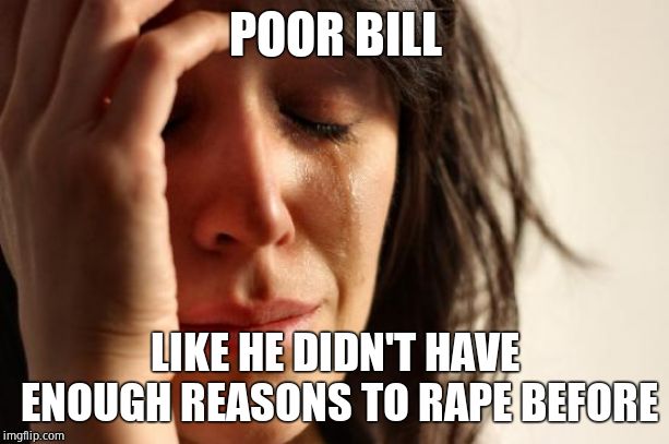 First World Problems Meme | POOR BILL LIKE HE DIDN'T HAVE ENOUGH REASONS TO **PE BEFORE | image tagged in memes,first world problems | made w/ Imgflip meme maker