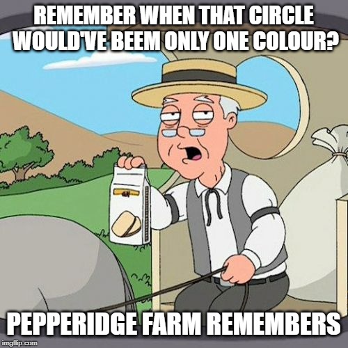 Pepperidge Farm Remembers Meme | REMEMBER WHEN THAT CIRCLE WOULD'VE BEEM ONLY ONE COLOUR? PEPPERIDGE FARM REMEMBERS | image tagged in memes,pepperidge farm remembers | made w/ Imgflip meme maker