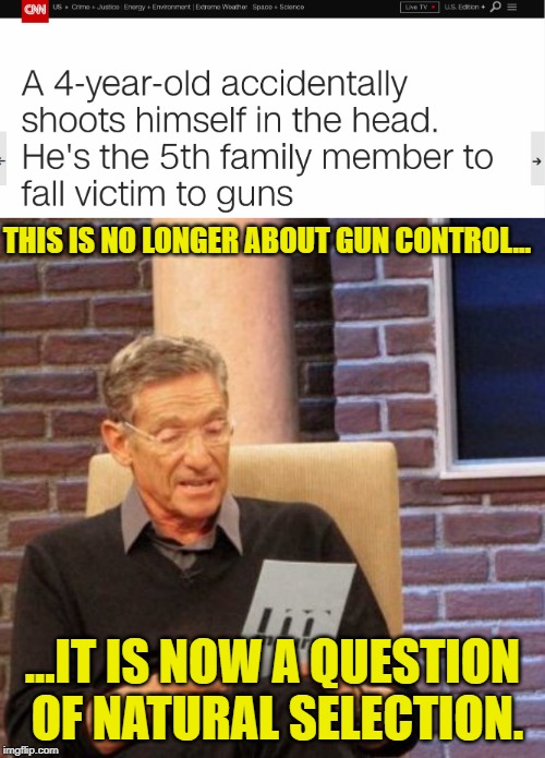Natural Selection at Work | THIS IS NO LONGER ABOUT GUN CONTROL... ...IT IS NOW A QUESTION OF NATURAL SELECTION. | image tagged in memes,maury lie detector,natural selection,gun control | made w/ Imgflip meme maker