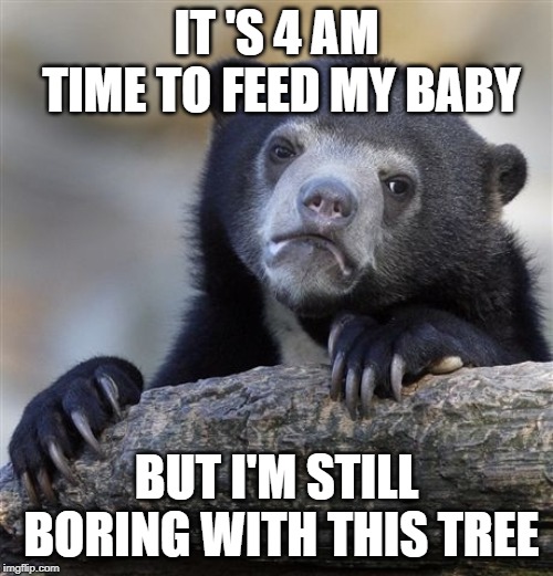 Confession Bear | IT 'S 4 AM TIME TO FEED MY BABY; BUT I'M STILL BORING WITH THIS TREE | image tagged in memes,confession bear | made w/ Imgflip meme maker