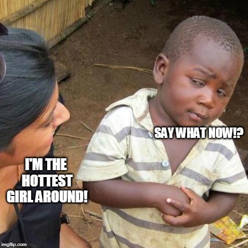 Third World Skeptical Kid | SAY WHAT NOW!? I'M THE HOTTEST GIRL AROUND! | image tagged in memes,third world skeptical kid | made w/ Imgflip meme maker