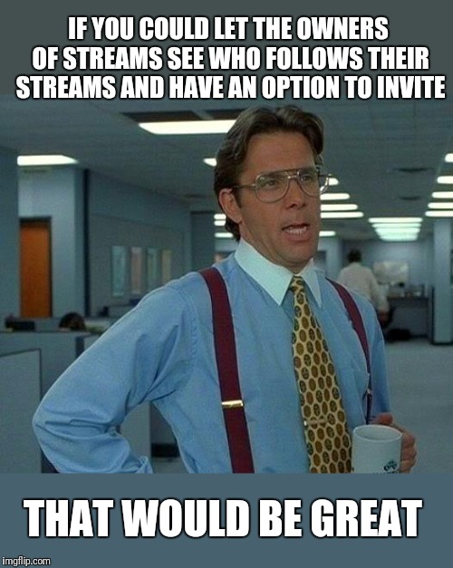 That Would Be Great Meme | IF YOU COULD LET THE OWNERS OF STREAMS SEE WHO FOLLOWS THEIR STREAMS AND HAVE AN OPTION TO INVITE; THAT WOULD BE GREAT | image tagged in memes,that would be great | made w/ Imgflip meme maker