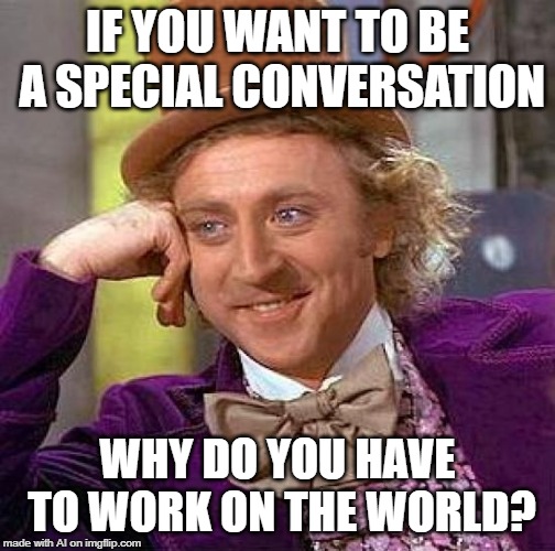 Bye bye A.I. Meme Week; May 26th to June 1st, a JumRum and EGOS event. | IF YOU WANT TO BE A SPECIAL CONVERSATION; WHY DO YOU HAVE TO WORK ON THE WORLD? | image tagged in memes,creepy condescending wonka,ai meme week,special conversation,world | made w/ Imgflip meme maker