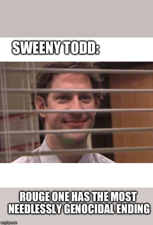 Jim Office Blinds | SWEENY TODD:; ROUGE ONE HAS THE MOST NEEDLESSLY GENOCIDAL ENDING | image tagged in jim office blinds | made w/ Imgflip meme maker