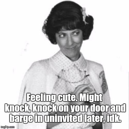 Iola Boylen | Feeling cute. Might knock, knock on your door and barge in uninvited later, idk. | image tagged in memes | made w/ Imgflip meme maker