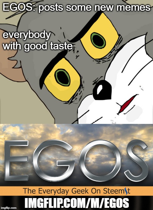 I may get carried away from time to time | everybody with good taste; EGOS: posts some new memes; IMGFLIP.COM/M/EGOS | image tagged in memes,unsettled tom,egos,stream | made w/ Imgflip meme maker