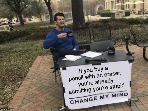 Change My Mind Meme | If you buy a pencil with an eraser, you’re already admitting you’re stupid | image tagged in memes,change my mind | made w/ Imgflip meme maker