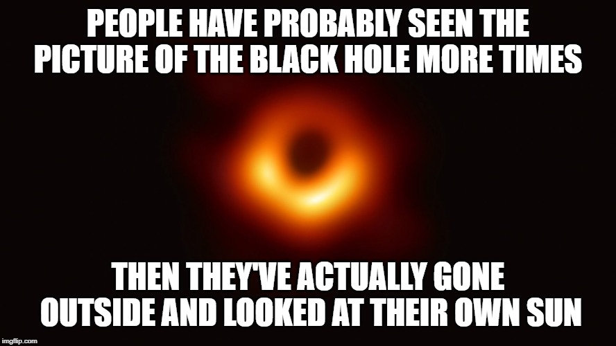 That's a black hole, son... | PEOPLE HAVE PROBABLY SEEN THE PICTURE OF THE BLACK HOLE MORE TIMES; THEN THEY'VE ACTUALLY GONE OUTSIDE AND LOOKED AT THEIR OWN SUN | image tagged in black hole first pic | made w/ Imgflip meme maker