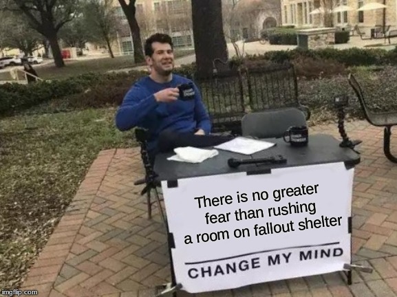 Change It, I Dare You |  There is no greater fear than rushing a room on fallout shelter | image tagged in memes,change my mind,fallout shelter,fear,anxiety | made w/ Imgflip meme maker