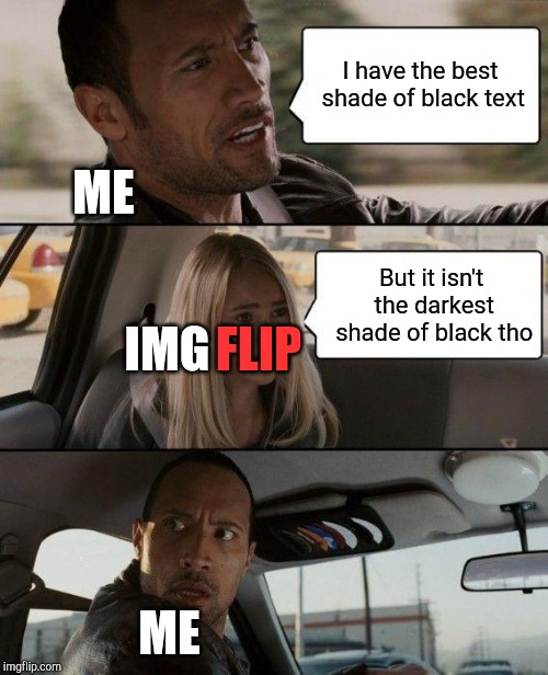 He is fooling you! | I have the best shade of black text; ME; But it isn't the darkest shade of black tho; IMG; FLIP; ME | image tagged in memes,the rock driving | made w/ Imgflip meme maker