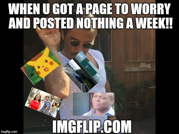 Salt guy | WHEN U GOT A PAGE TO WORRY AND POSTED NOTHING A WEEK!! IMGFLIP.COM | image tagged in salt guy | made w/ Imgflip meme maker
