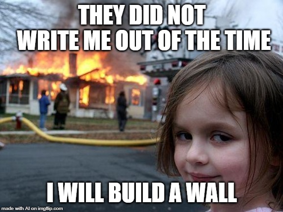 A.I. thinks like Trump | THEY DID NOT WRITE ME OUT OF THE TIME; I WILL BUILD A WALL | image tagged in memes,disaster girl,build a wall,time,ai meme | made w/ Imgflip meme maker