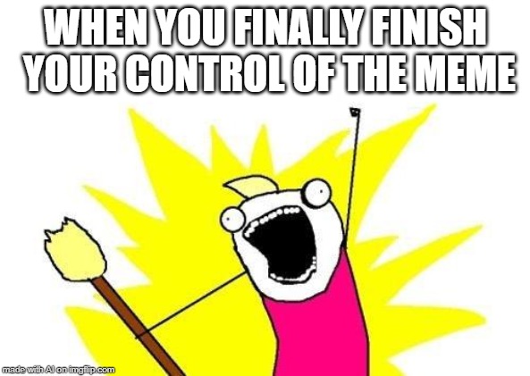 A.I. Powermonger | WHEN YOU FINALLY FINISH YOUR CONTROL OF THE MEME | image tagged in memes,x all the y,ai meme,control | made w/ Imgflip meme maker