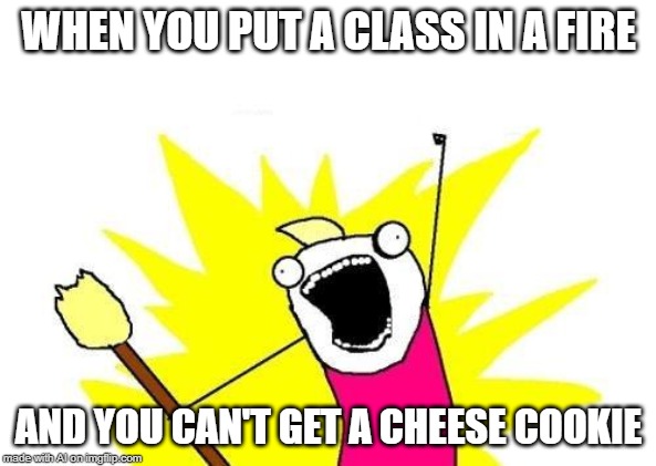 A.I. made me crave a cheese cookie | WHEN YOU PUT A CLASS IN A FIRE; AND YOU CAN'T GET A CHEESE COOKIE | image tagged in memes,x all the y,ai meme,class,cookie | made w/ Imgflip meme maker
