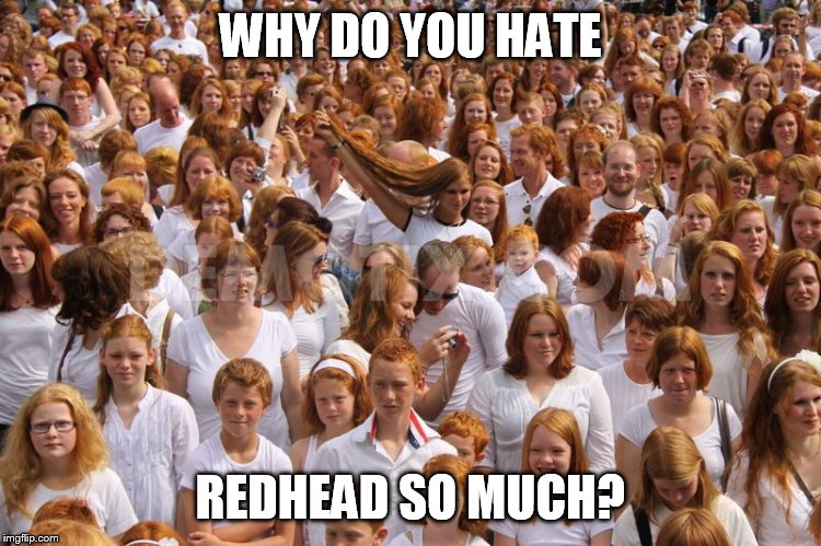 Redhead critical mass achieved  | WHY DO YOU HATE REDHEAD SO MUCH? | image tagged in redhead critical mass achieved | made w/ Imgflip meme maker