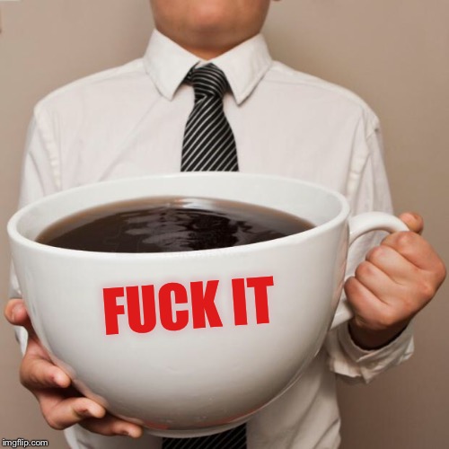 giant coffee | F**K IT | image tagged in giant coffee | made w/ Imgflip meme maker
