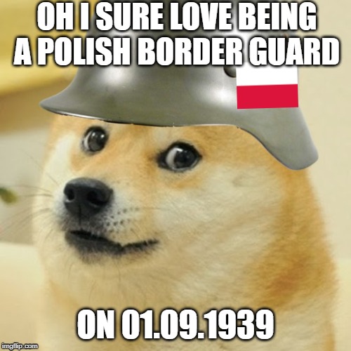 Oh I sure love being a polish border guard on 01.09.1939 | OH I SURE LOVE BEING A POLISH BORDER GUARD; ON 01.09.1939 | image tagged in doge | made w/ Imgflip meme maker