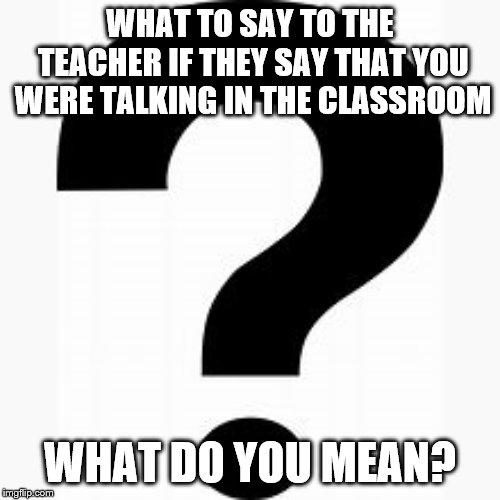 Education Memes | WHAT TO SAY TO THE TEACHER IF THEY SAY THAT YOU WERE TALKING IN THE CLASSROOM; WHAT DO YOU MEAN? | image tagged in funny memes,memes,education | made w/ Imgflip meme maker