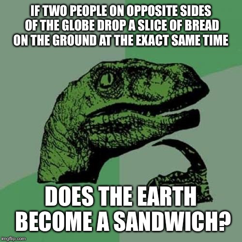 Philosoraptor Meme | IF TWO PEOPLE ON OPPOSITE SIDES OF THE GLOBE DROP A SLICE OF BREAD ON THE GROUND AT THE EXACT SAME TIME; DOES THE EARTH BECOME A SANDWICH? | image tagged in memes,philosoraptor | made w/ Imgflip meme maker