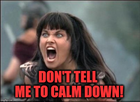 Angry Xena | DON'T TELL ME TO CALM DOWN! | image tagged in angry xena | made w/ Imgflip meme maker